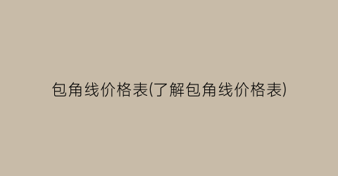 包角线价格表(了解包角线价格表)