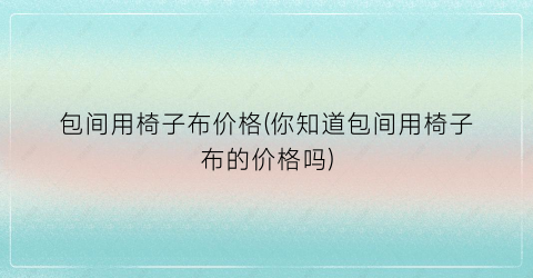 “包间用椅子布价格(你知道包间用椅子布的价格吗)