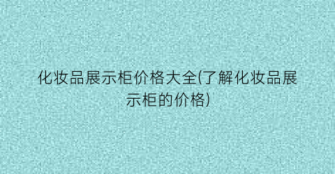 “化妆品展示柜价格大全(了解化妆品展示柜的价格)