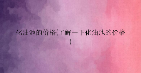 化油池的价格(了解一下化油池的价格)