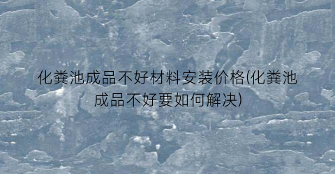 化粪池成品不好材料安装价格(化粪池成品不好要如何解决)