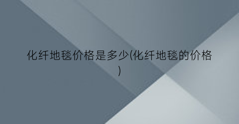 化纤地毯价格是多少(化纤地毯的价格)