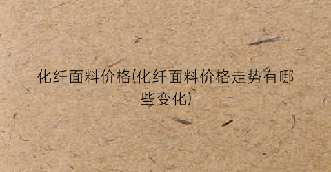 化纤面料价格(化纤面料价格走势有哪些变化)