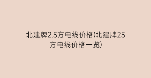 “北建牌2.5方电线价格(北建牌25方电线价格一览)