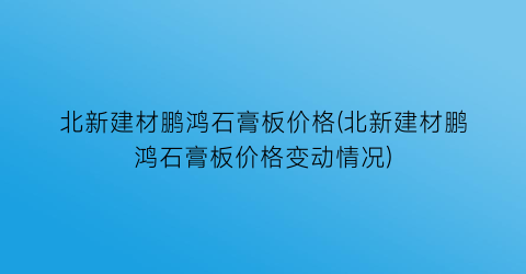北新建材鹏鸿石膏板价格(北新建材鹏鸿石膏板价格变动情况)