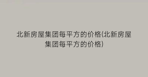 北新房屋集团每平方的价格(北新房屋集团每平方的价格)