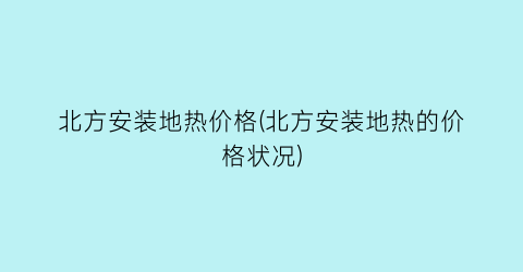 “北方安装地热价格(北方安装地热的价格状况)