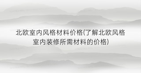 北欧室内风格材料价格(了解北欧风格室内装修所需材料的价格)