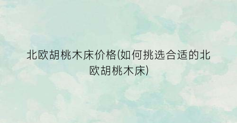 北欧胡桃木床价格(如何挑选合适的北欧胡桃木床)