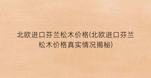 北欧进口芬兰松木价格(北欧进口芬兰松木价格真实情况揭秘)