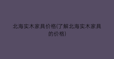 北海实木家具价格(了解北海实木家具的价格)