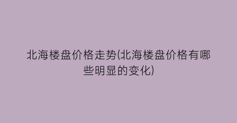 “北海楼盘价格走势(北海楼盘价格有哪些明显的变化)