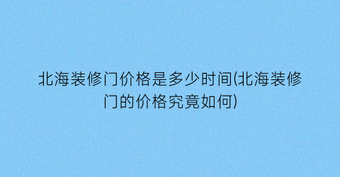 北海装修门价格是多少时间(北海装修门的价格究竟如何)