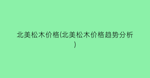 北美松木价格(北美松木价格趋势分析)
