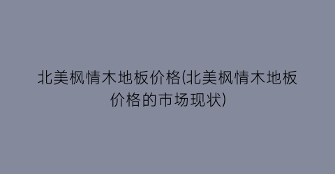 “北美枫情木地板价格(北美枫情木地板价格的市场现状)