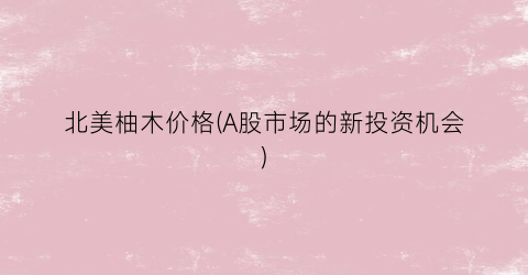 北美柚木价格(A股市场的新投资机会)
