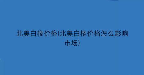 北美白橡价格(北美白橡价格怎么影响市场)