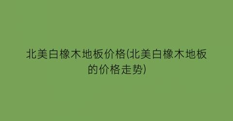 北美白橡木地板价格(北美白橡木地板的价格走势)