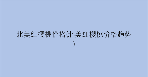北美红樱桃价格(北美红樱桃价格趋势)