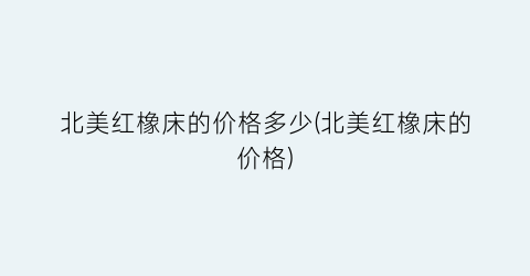“北美红橡床的价格多少(北美红橡床的价格)