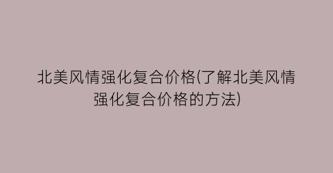 北美风情强化复合价格(了解北美风情强化复合价格的方法)