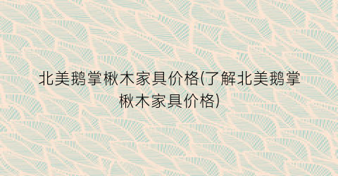 北美鹅掌楸木家具价格(了解北美鹅掌楸木家具价格)