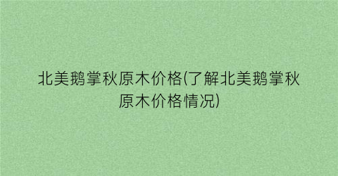 北美鹅掌秋原木价格(了解北美鹅掌秋原木价格情况)
