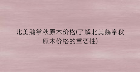 北美鹅掌秋原木价格(了解北美鹅掌秋原木价格的重要性)