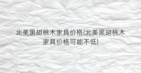 北美黑胡桃木家具价格(北美黑胡桃木家具价格可能不低)