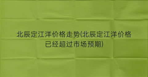 北辰定江洋价格走势(北辰定江洋价格已经超过市场预期)