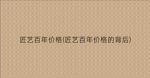 匠艺百年价格(匠艺百年价格的背后)