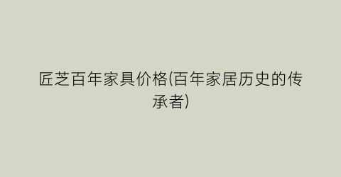 匠芝百年家具价格(百年家居历史的传承者)