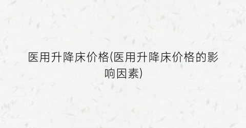 医用升降床价格(医用升降床价格的影响因素)