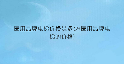 医用品牌电梯价格是多少(医用品牌电梯的价格)