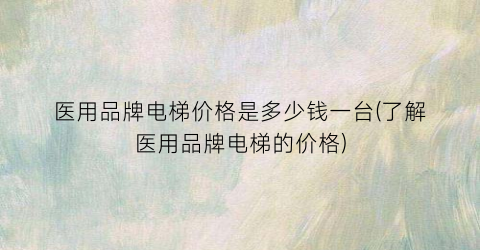 医用品牌电梯价格是多少钱一台(了解医用品牌电梯的价格)