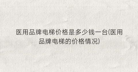医用品牌电梯价格是多少钱一台(医用品牌电梯的价格情况)