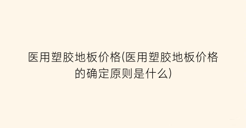 医用塑胶地板价格(医用塑胶地板价格的确定原则是什么)
