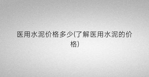 医用水泥价格多少(了解医用水泥的价格)