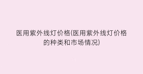 “医用紫外线灯价格(医用紫外线灯价格的种类和市场情况)