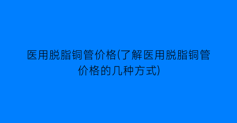 医用脱脂铜管价格(了解医用脱脂铜管价格的几种方式)