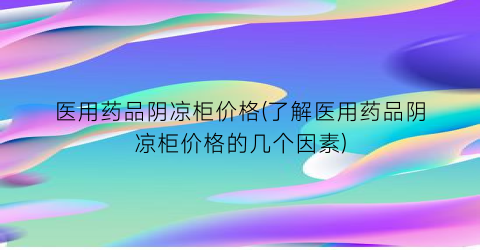 医用药品阴凉柜价格(了解医用药品阴凉柜价格的几个因素)