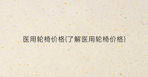 医用轮椅价格(了解医用轮椅价格)