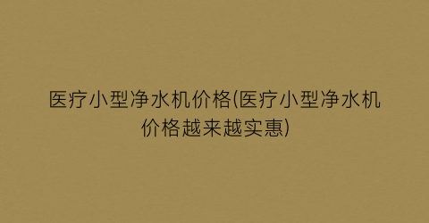医疗小型净水机价格(医疗小型净水机价格越来越实惠)