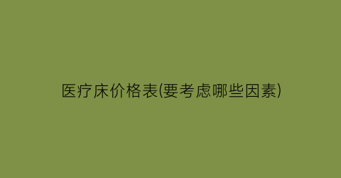 医疗床价格表(要考虑哪些因素)