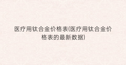 医疗用钛合金价格表(医疗用钛合金价格表的最新数据)
