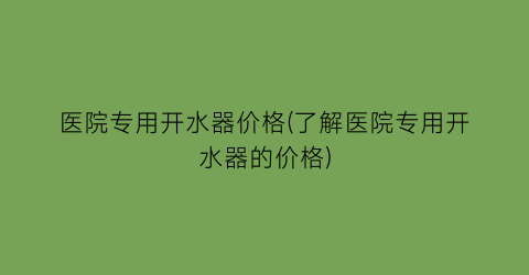 医院专用开水器价格(了解医院专用开水器的价格)