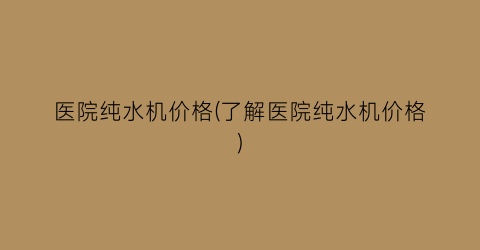 医院纯水机价格(了解医院纯水机价格)