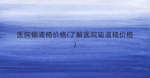 医院输液椅价格(了解医院输液椅价格)