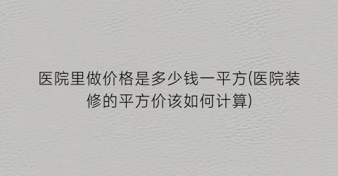 医院里做价格是多少钱一平方(医院装修的平方价该如何计算)