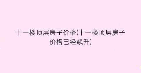 十一楼顶层房子价格(十一楼顶层房子价格已经飙升)